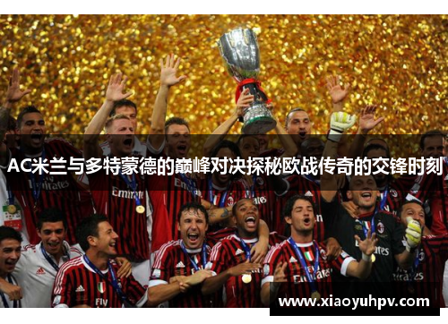 AC米兰与多特蒙德的巅峰对决探秘欧战传奇的交锋时刻