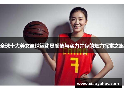 全球十大美女篮球运动员颜值与实力并存的魅力探索之旅