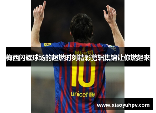梅西闪耀球场的超燃时刻精彩剪辑集锦让你燃起来