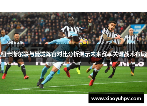 纽卡斯尔联与曼城阵容对比分析揭示未来赛季关键战术布局