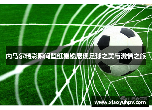 内马尔精彩瞬间壁纸集锦展现足球之美与激情之旅
