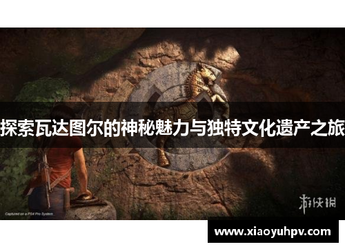 探索瓦达图尔的神秘魅力与独特文化遗产之旅