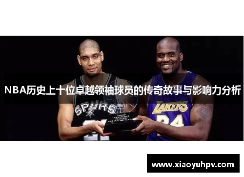 NBA历史上十位卓越领袖球员的传奇故事与影响力分析