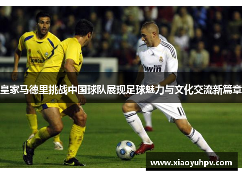 皇家马德里挑战中国球队展现足球魅力与文化交流新篇章