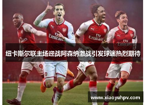 纽卡斯尔联主场迎战阿森纳激战引发球迷热烈期待