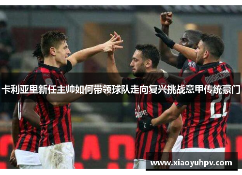 卡利亚里新任主帅如何带领球队走向复兴挑战意甲传统豪门