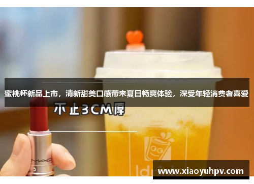 蜜桃杯新品上市，清新甜美口感带来夏日畅爽体验，深受年轻消费者喜爱