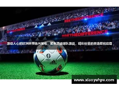 激动人心的欧洲杯预告片发布，聚焦顶级球队激战，精彩纷呈的赛场即将启幕