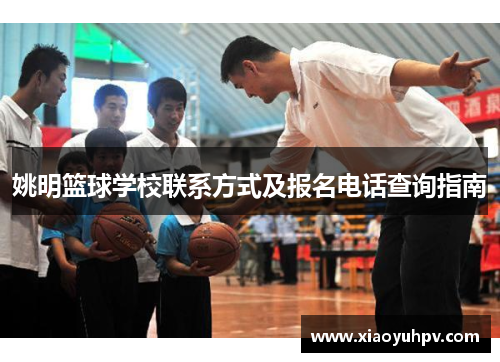 姚明篮球学校联系方式及报名电话查询指南