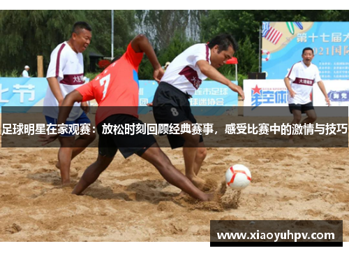 足球明星在家观赛：放松时刻回顾经典赛事，感受比赛中的激情与技巧