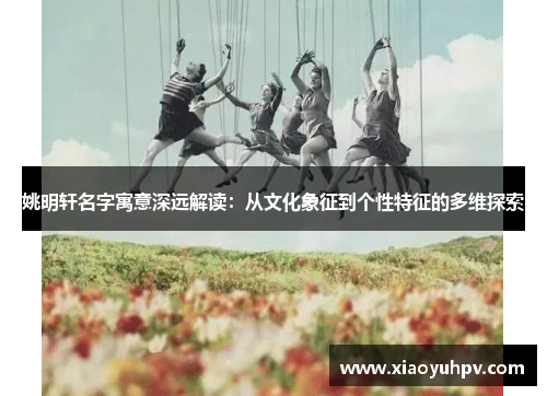 姚明轩名字寓意深远解读：从文化象征到个性特征的多维探索