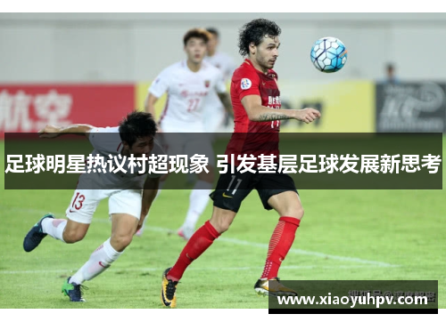 足球明星热议村超现象 引发基层足球发展新思考