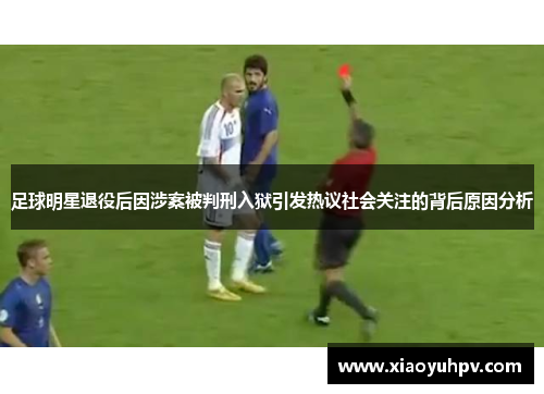 足球明星退役后因涉案被判刑入狱引发热议社会关注的背后原因分析