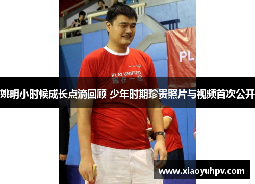 姚明小时候成长点滴回顾 少年时期珍贵照片与视频首次公开