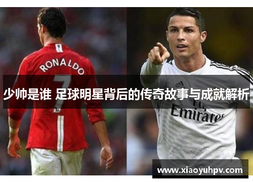 少帅是谁 足球明星背后的传奇故事与成就解析