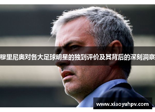 穆里尼奥对各大足球明星的独到评价及其背后的深刻洞察