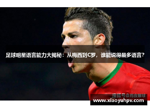 足球明星语言能力大揭秘：从梅西到C罗，谁能说得最多语言？
