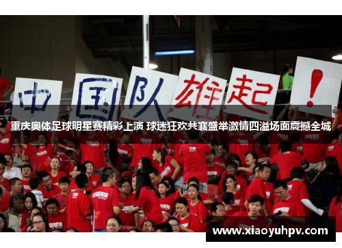 重庆奥体足球明星赛精彩上演 球迷狂欢共襄盛举激情四溢场面震撼全城
