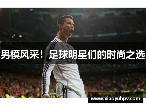 男模风采！足球明星们的时尚之选