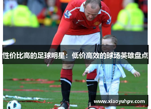 性价比高的足球明星：低价高效的球场英雄盘点