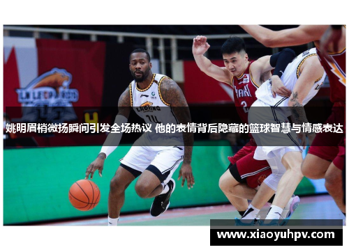 姚明眉梢微扬瞬间引发全场热议 他的表情背后隐藏的篮球智慧与情感表达