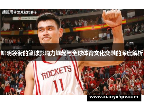 姚明领衔的篮球影响力崛起与全球体育文化交融的深度解析