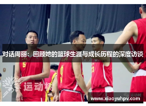 对话周丽：回顾她的篮球生涯与成长历程的深度访谈