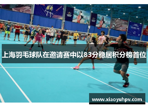 上海羽毛球队在邀请赛中以83分稳居积分榜首位