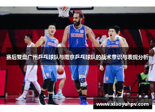 赛后复盘广州乒乓球队与南京乒乓球队的战术意识与表现分析
