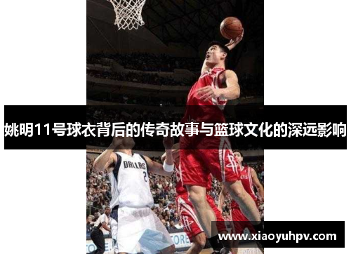 姚明11号球衣背后的传奇故事与篮球文化的深远影响