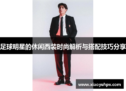 足球明星的休闲西装时尚解析与搭配技巧分享