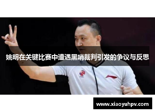姚明在关键比赛中遭遇黑哨裁判引发的争议与反思