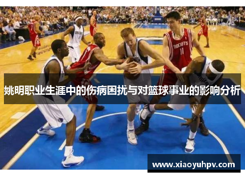 姚明职业生涯中的伤病困扰与对篮球事业的影响分析