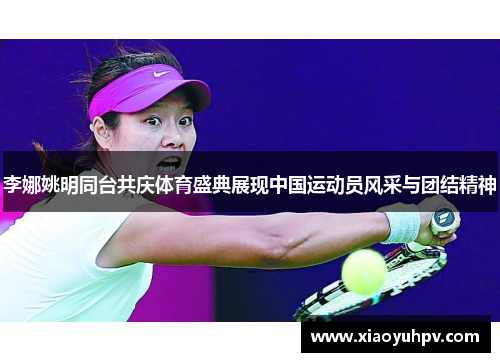 李娜姚明同台共庆体育盛典展现中国运动员风采与团结精神