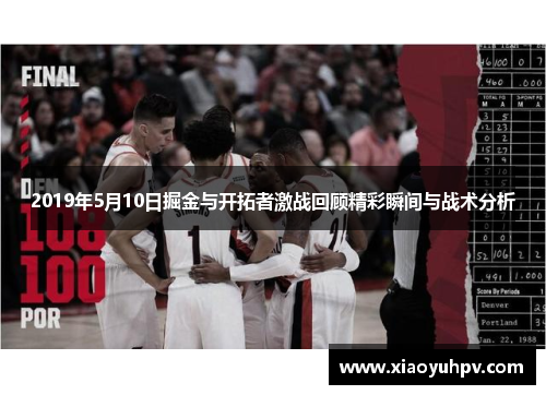 2019年5月10日掘金与开拓者激战回顾精彩瞬间与战术分析