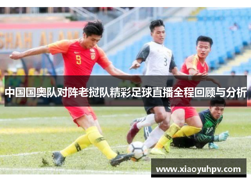 中国国奥队对阵老挝队精彩足球直播全程回顾与分析