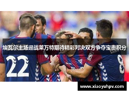 埃瓦尔主场迎战莱万特期待精彩对决双方争夺宝贵积分