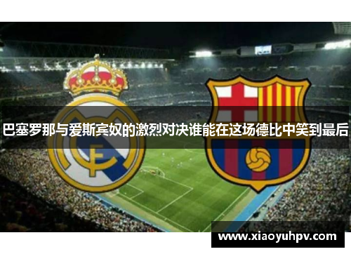 巴塞罗那与爱斯宾奴的激烈对决谁能在这场德比中笑到最后