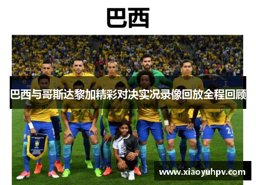 巴西与哥斯达黎加精彩对决实况录像回放全程回顾