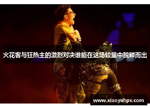 火花客与狂热主的激烈对决谁能在这场较量中脱颖而出